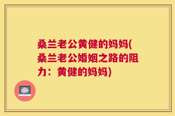 桑兰老公黄健的妈妈(桑兰老公婚姻之路的阻力:黄健的妈妈) 桑兰老公黄健的妈妈(桑兰老公婚姻之路的阻力:黄健的妈妈)