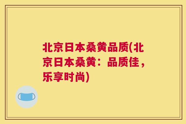 北京日本桑黄品质(北京日本桑黄:品质佳,乐享时尚) 北京日本桑黄品质(北京日本桑黄:品质佳,乐享时尚)