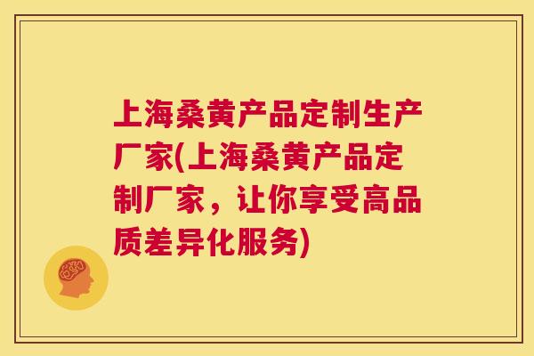 上海桑黄产品定制生产厂家(上海桑黄产品定制厂家,让你享受高品质差异化服务) 上海桑黄产品定制生产厂家(上海桑黄产品定制厂家,让你享受高品质差异化服务)