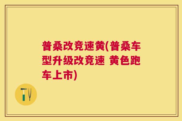 普桑改竞速黄(普桑车型升级改竞速 黄色跑车上市) 普桑改竞速黄(普桑车型升级改竞速 黄色跑车上市)