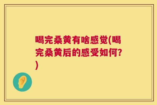 喝完桑黄有啥感觉(喝完桑黄后的感受如何?) 喝完桑黄有啥感觉(喝完桑黄后的感受如何?)
