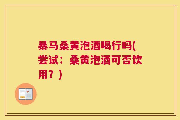 暴马桑黄泡酒喝行吗(尝试:桑黄泡酒可否饮用?) 暴马桑黄泡酒喝行吗(尝试:桑黄泡酒可否饮用?)