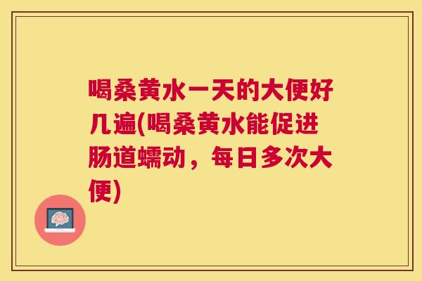 喝桑黄水一天的大便好几遍(喝桑黄水能促进肠道蠕动,每日多次大便) 喝桑黄水一天的大便好几遍(喝桑黄水能促进肠道蠕动,每日多次大便)