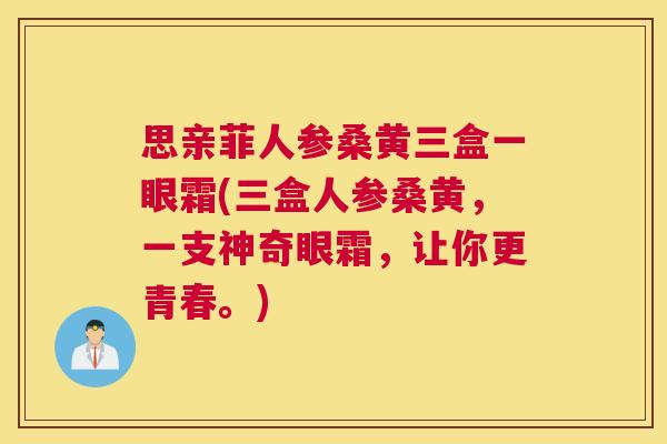 思亲菲人参桑黄三盒一眼霜(三盒人参桑黄,一支神奇眼霜,让你更青春。) 思亲菲人参桑黄三盒一眼霜(三盒人参桑黄,一支神奇眼霜,让你更青春。)