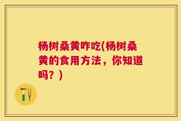 杨树桑黄咋吃(杨树桑黄的食用方法,你知道吗?) 杨树桑黄咋吃(杨树桑黄的食用方法,你知道吗?)