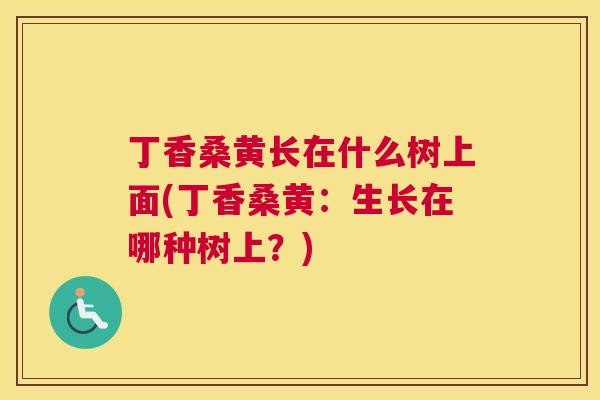 丁香桑黄长在什么树上面(丁香桑黄:生长在哪种树上?) 丁香桑黄长在什么树上面(丁香桑黄:生长在哪种树上?)