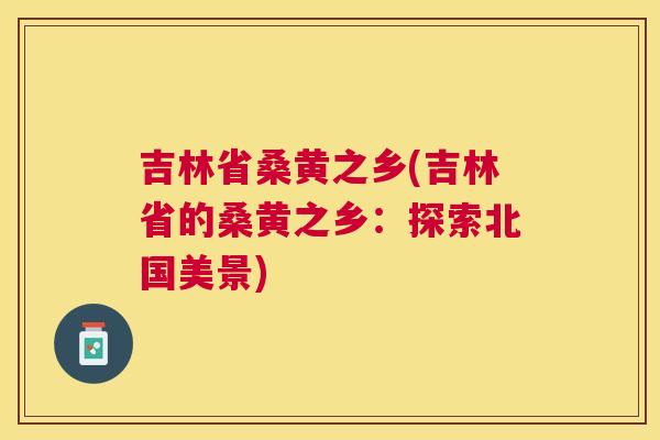 吉林省桑黄之乡(吉林省的桑黄之乡:探索北国美景) 吉林省桑黄之乡(吉林省的桑黄之乡:探索北国美景)