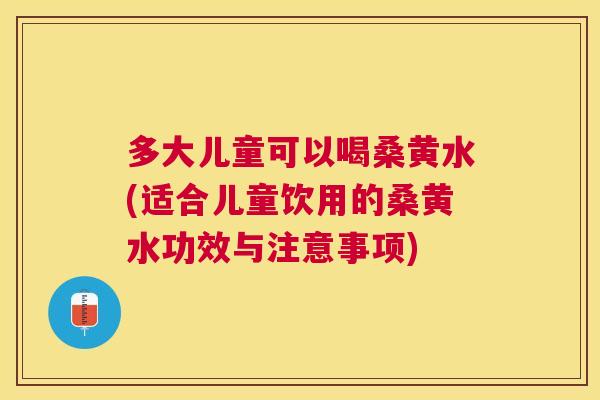 多大儿童可以喝桑黄水(适合儿童饮用的桑黄水功效与注意事项) 多大儿童可以喝桑黄水(适合儿童饮用的桑黄水功效与注意事项)