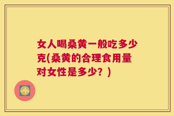 女人喝桑黄一般吃多少克(桑黄的合理食用量对女性是多少?) 女人喝桑黄一般吃多少克(桑黄的合理食用量对女性是多少?)