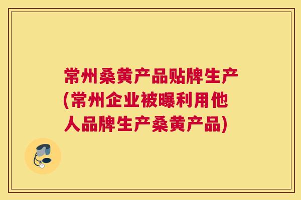 常州桑黄产品贴牌生产(常州企业被曝利用他人品牌生产桑黄产品) 常州桑黄产品贴牌生产(常州企业被曝利用他人品牌生产桑黄产品)