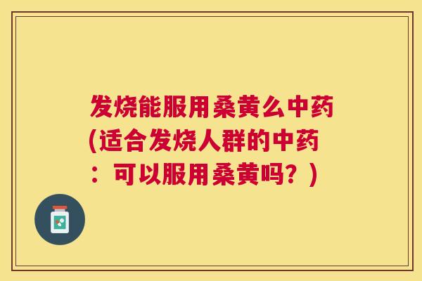 发烧能服用桑黄么(适合发烧人群的:可以服用桑黄吗?) 发烧能服用桑黄么(适合发烧人群的:可以服用桑黄吗?)