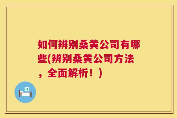 如何辨别桑黄公司有哪些(辨别桑黄公司方法,全面解析!) 如何辨别桑黄公司有哪些(辨别桑黄公司方法,全面解析!)