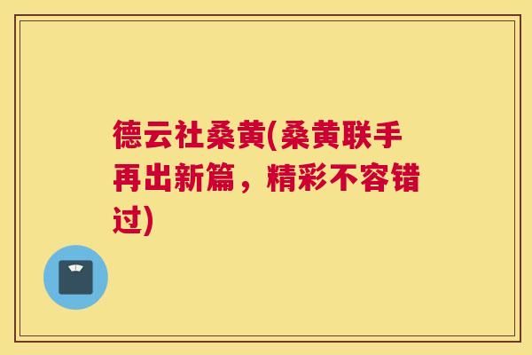 德云社桑黄(桑黄联手再出新篇,精彩不容错过) 德云社桑黄(桑黄联手再出新篇,精彩不容错过)