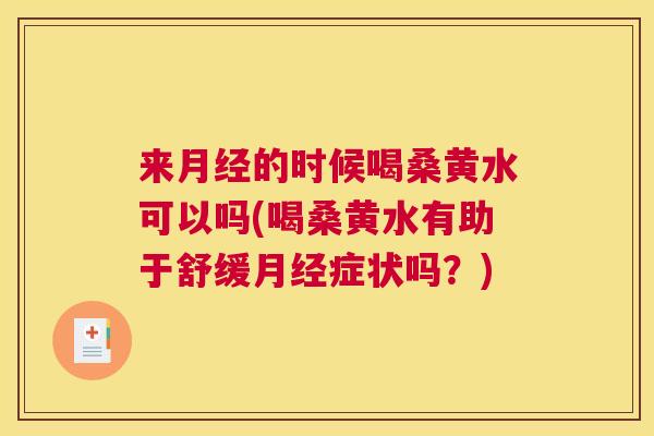 来的时候喝桑黄水可以吗(喝桑黄水有助于舒缓症状吗?) 来的时候喝桑黄水可以吗(喝桑黄水有助于舒缓症状吗?)
