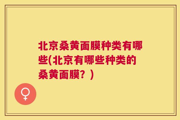 北京桑黄面膜种类有哪些(北京有哪些种类的桑黄面膜?) 北京桑黄面膜种类有哪些(北京有哪些种类的桑黄面膜?)