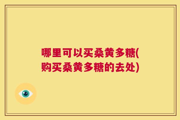哪里可以买桑黄多糖(购买桑黄多糖的去处) 哪里可以买桑黄多糖(购买桑黄多糖的去处)