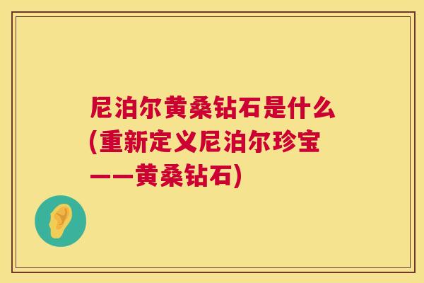 尼泊尔黄桑钻石是什么(重新定义尼泊尔珍宝——黄桑钻石) 尼泊尔黄桑钻石是什么(重新定义尼泊尔珍宝——黄桑钻石)