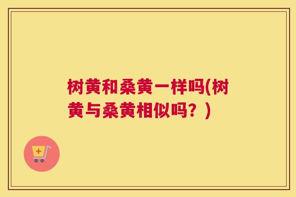 树黄和桑黄一样吗(树黄与桑黄相似吗?) 树黄和桑黄一样吗(树黄与桑黄相似吗?)