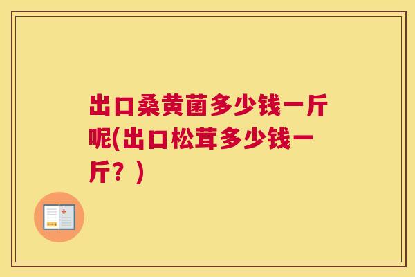 出口桑黄菌多少钱一斤呢(出口松茸多少钱一斤?) 出口桑黄菌多少钱一斤呢(出口松茸多少钱一斤?)