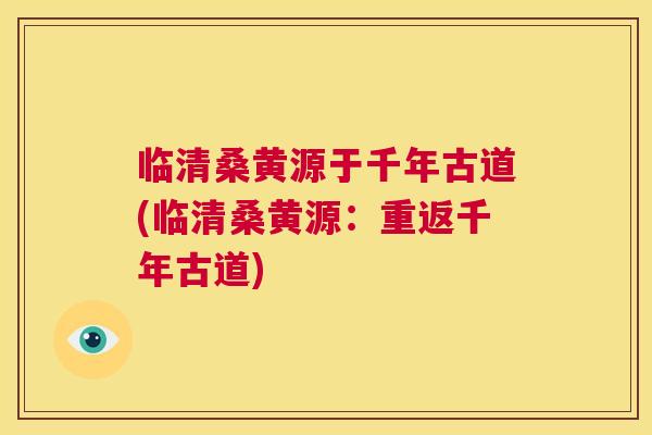 临清桑黄源于千年古道(临清桑黄源:重返千年古道) 临清桑黄源于千年古道(临清桑黄源:重返千年古道)