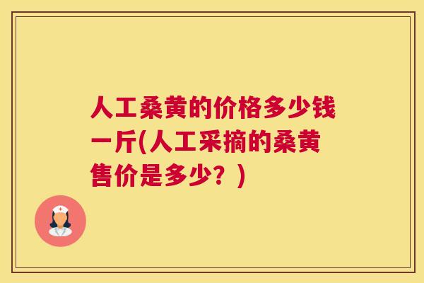 人工桑黄的价格多少钱一斤(人工采摘的桑黄售价是多少?) 人工桑黄的价格多少钱一斤(人工采摘的桑黄售价是多少?)