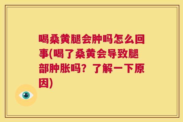 喝桑黄腿会肿吗怎么回事(喝了桑黄会导致腿部吗?了解一下原因) 喝桑黄腿会肿吗怎么回事(喝了桑黄会导致腿部吗?了解一下原因)