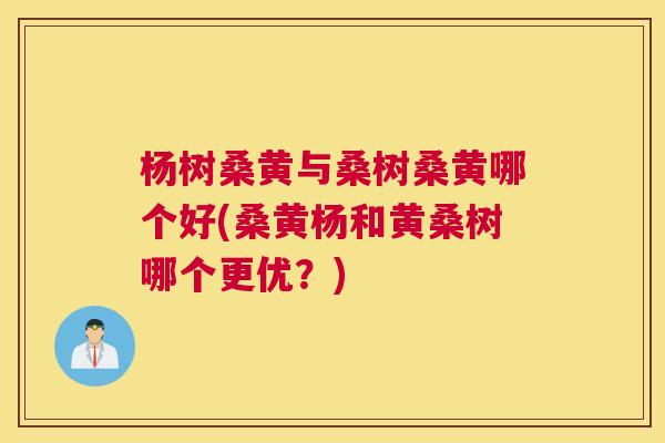 杨树桑黄与桑树桑黄哪个好(桑黄杨和黄桑树哪个更优?) 杨树桑黄与桑树桑黄哪个好(桑黄杨和黄桑树哪个更优?)