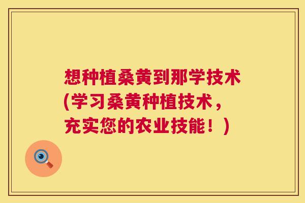想种植桑黄到那学技术(学习桑黄种植技术,充实您的农业技能!) 想种植桑黄到那学技术(学习桑黄种植技术,充实您的农业技能!)