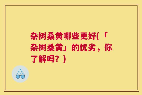 杂树桑黄哪些更好(「杂树桑黄」的优劣,你了解吗?) 杂树桑黄哪些更好(「杂树桑黄」的优劣,你了解吗?)