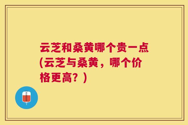 云芝和桑黄哪个贵一点(云芝与桑黄,哪个价格更高?) 云芝和桑黄哪个贵一点(云芝与桑黄,哪个价格更高?)
