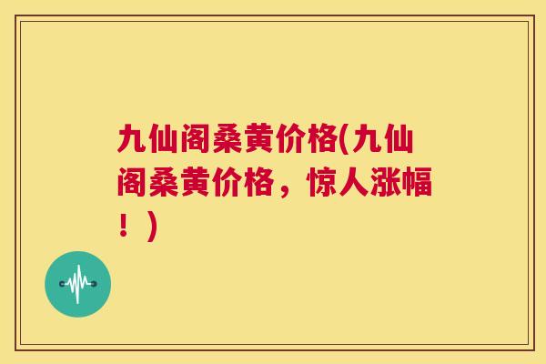 九仙阁桑黄价格(九仙阁桑黄价格，惊人涨幅！)