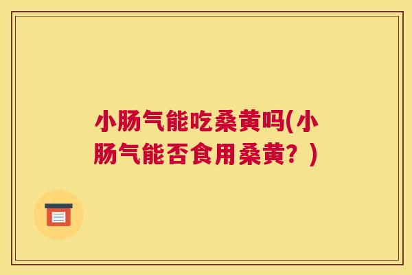 小肠气能吃桑黄吗(小肠气能否食用桑黄?) 小肠气能吃桑黄吗(小肠气能否食用桑黄?)