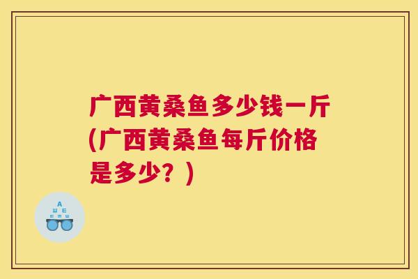 广西黄桑鱼多少钱一斤(广西黄桑鱼每斤价格是多少?) 广西黄桑鱼多少钱一斤(广西黄桑鱼每斤价格是多少?)