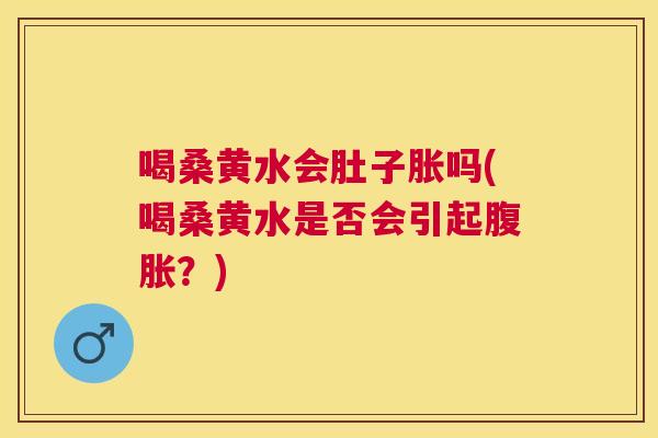 喝桑黄水会肚子胀吗(喝桑黄水是否会引起?) 喝桑黄水会肚子胀吗(喝桑黄水是否会引起?)