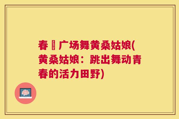 春芵广场舞黄桑姑娘(黄桑姑娘:跳出舞动青春的活力田野) 春芵广场舞黄桑姑娘(黄桑姑娘:跳出舞动青春的活力田野)