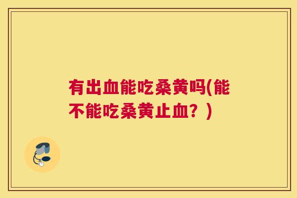 有出能吃桑黄吗(能不能吃桑黄止?) 有出能吃桑黄吗(能不能吃桑黄止?)