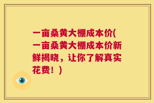 一亩桑黄大棚成本价(一亩桑黄大棚成本价新鲜揭晓,让你了解真实花费!) 一亩桑黄大棚成本价(一亩桑黄大棚成本价新鲜揭晓,让你了解真实花费!)