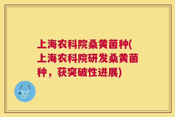 上海农科院桑黄菌种(上海农科院研发桑黄菌种,获突破性进展) 上海农科院桑黄菌种(上海农科院研发桑黄菌种,获突破性进展)