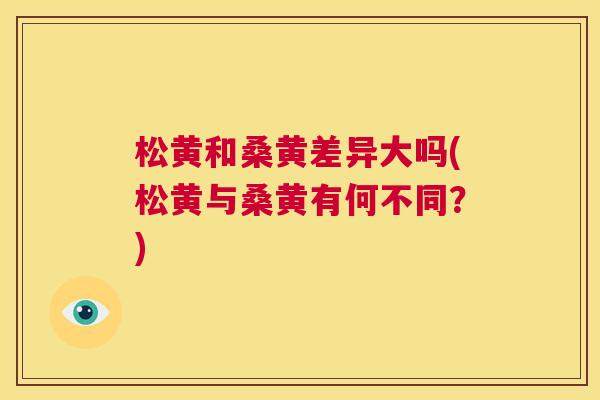 松黄和桑黄差异大吗(松黄与桑黄有何不同?) 松黄和桑黄差异大吗(松黄与桑黄有何不同?)