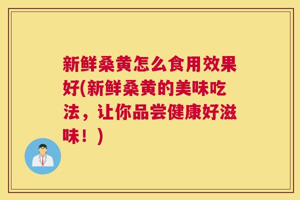 新鲜桑黄怎么食用效果好(新鲜桑黄的美味吃法,让你品尝健康好滋味!) 新鲜桑黄怎么食用效果好(新鲜桑黄的美味吃法,让你品尝健康好滋味!)