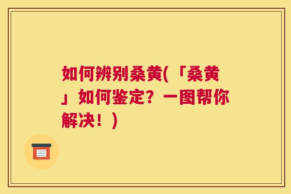 如何辨别桑黄(「桑黄」如何鉴定?一图帮你解决!) 如何辨别桑黄(「桑黄」如何鉴定?一图帮你解决!)
