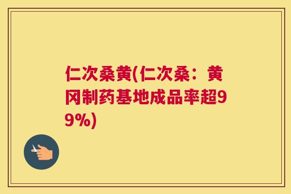 仁次桑黄(仁次桑：黄冈制药基地成品率超99%)