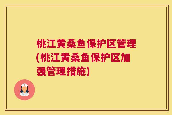 桃江黄桑鱼保护区管理(桃江黄桑鱼保护区加强管理措施) 桃江黄桑鱼保护区管理(桃江黄桑鱼保护区加强管理措施)