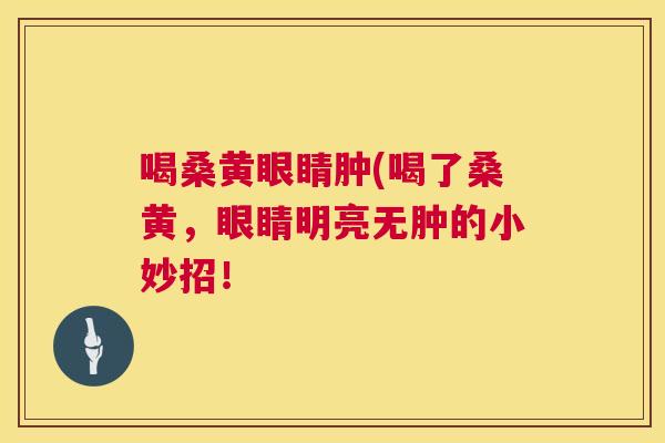 喝桑黄眼睛肿(喝了桑黄,眼睛明亮无肿的小妙招! 喝桑黄眼睛肿(喝了桑黄,眼睛明亮无肿的小妙招!