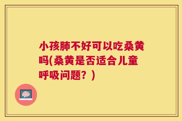 小孩不好可以吃桑黄吗(桑黄是否适合儿童问题?) 小孩不好可以吃桑黄吗(桑黄是否适合儿童问题?)