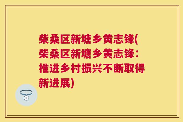 柴桑区新塘乡黄志锋(柴桑区新塘乡黄志锋:推进乡村振兴不断取得新进展) 柴桑区新塘乡黄志锋(柴桑区新塘乡黄志锋:推进乡村振兴不断取得新进展)