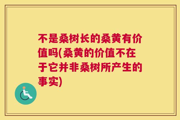 不是桑树长的桑黄有价值吗(桑黄的价值不在于它并非桑树所产生的事实) 不是桑树长的桑黄有价值吗(桑黄的价值不在于它并非桑树所产生的事实)