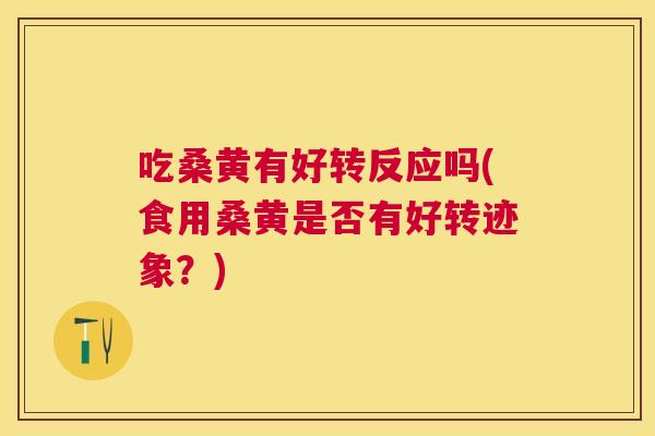 吃桑黄有好转反应吗(食用桑黄是否有好转迹象?) 吃桑黄有好转反应吗(食用桑黄是否有好转迹象?)