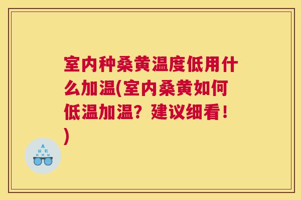 室内种桑黄温度低用什么加温(室内桑黄如何低温加温?建议细看!) 室内种桑黄温度低用什么加温(室内桑黄如何低温加温?建议细看!)
