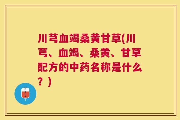 川芎竭桑黄甘草(川芎、竭、桑黄、甘草配方的名称是什么?) 川芎竭桑黄甘草(川芎、竭、桑黄、甘草配方的名称是什么?)